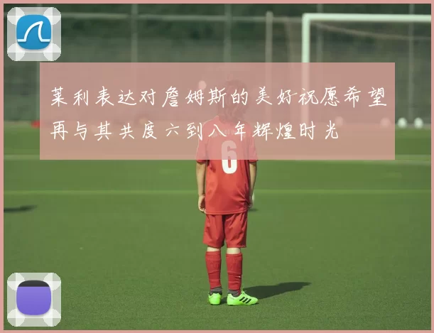 莱利表达对詹姆斯的美好祝愿希望再与其共度六到八年辉煌时光