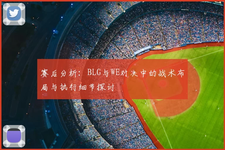 赛后分析：BLG与WE对决中的战术布局与执行细节探讨
