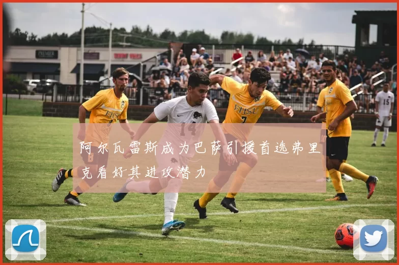阿尔瓦雷斯成为巴萨引援首选弗里克看好其进攻潜力