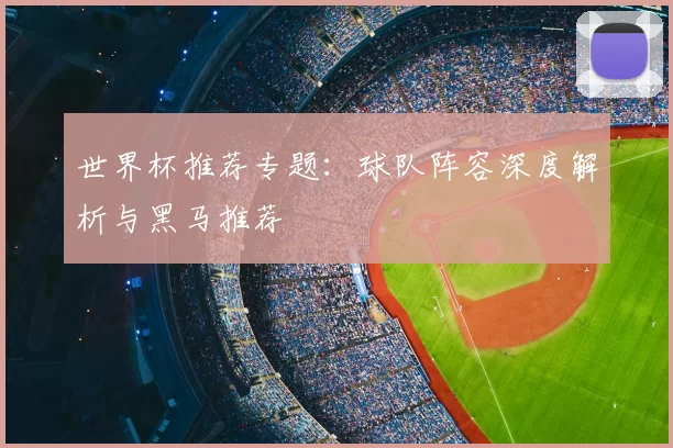 世界杯推荐专题：球队阵容深度解析与黑马推荐