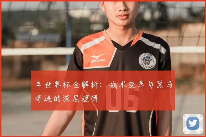 年世界杯全解析:战术变革与黑马奇迹的深层逻辑