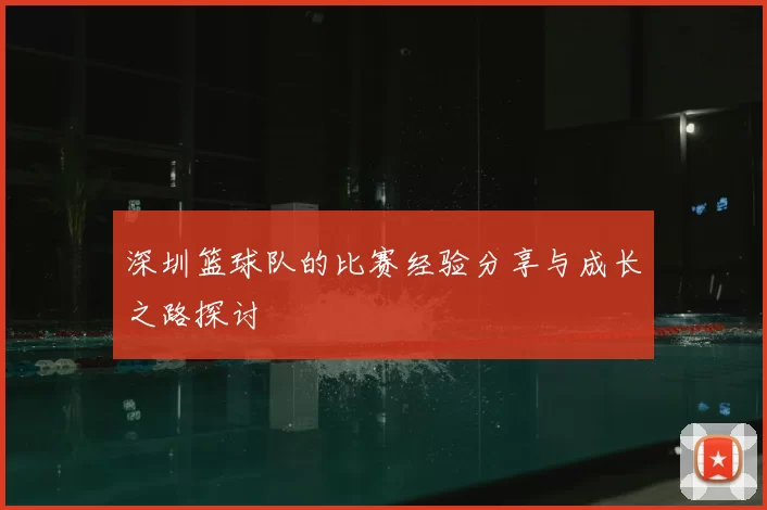 深圳篮球队的比赛经验分享与成长之路探讨