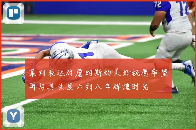 莱利表达对詹姆斯的美好祝愿希望再与其共度六到八年辉煌时光
