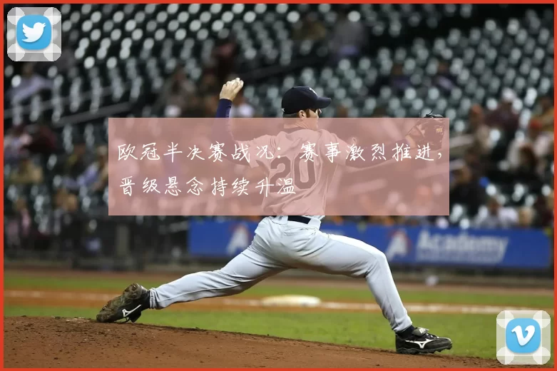 欧冠半决赛战况：赛事激烈推进，晋级悬念持续升温