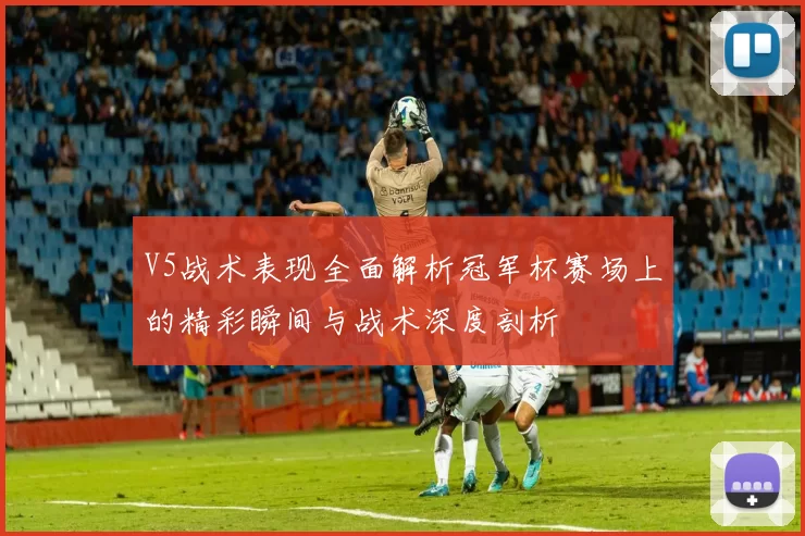 V5战术表现全面解析冠军杯赛场上的精彩瞬间与战术深度剖析