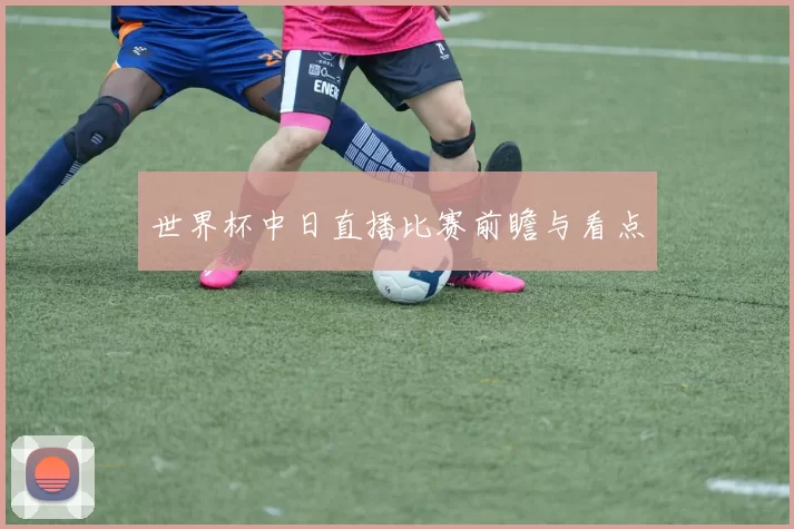 世界杯中日直播比赛前瞻与看点
