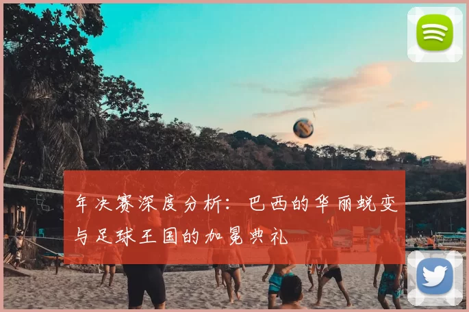 年决赛深度分析：巴西的华丽蜕变与足球王国的加冕典礼