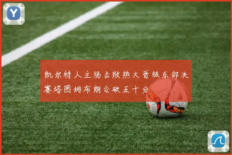 凯尔特人主场击败热火晋级东部决赛塔图姆布朗合砍五十分