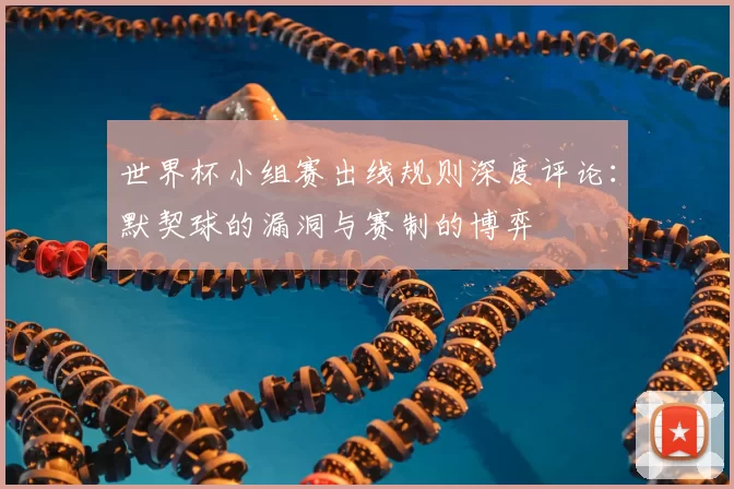 世界杯小组赛出线规则深度评论：默契球的漏洞与赛制的博弈