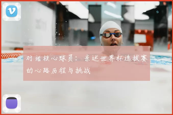 对话核心球员：亲述世界杯选拔赛的心路历程与挑战