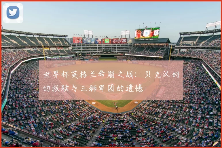 世界杯英格兰希腊之战：贝克汉姆的救赎与三狮军团的遗憾