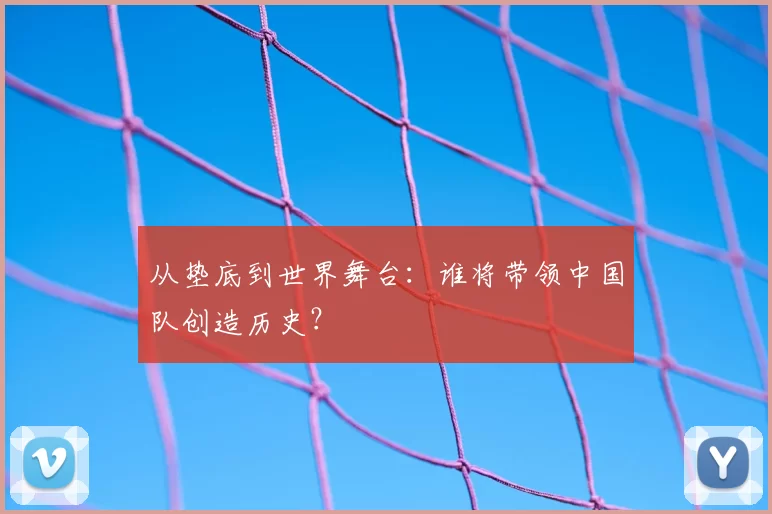 从垫底到世界舞台：谁将带领中国队创造历史？