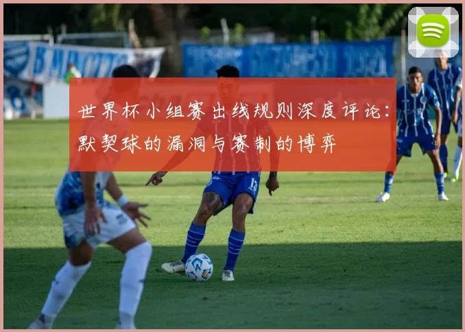 世界杯小组赛出线规则深度评论：默契球的漏洞与赛制的博弈