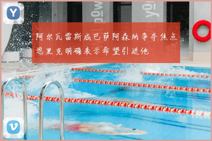 阿尔瓦雷斯成巴萨阿森纳争夺焦点恩里克明确表示希望引进他