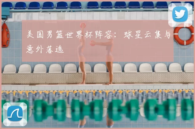 美国男篮世界杯阵容：球星云集与意外落选