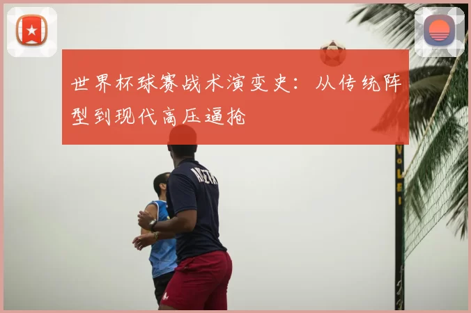 世界杯球赛战术演变史：从传统阵型到现代高压逼抢