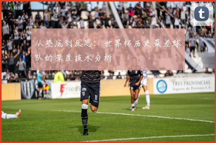 从垫底到反思：世界杯历史最差球队的深度技术分析