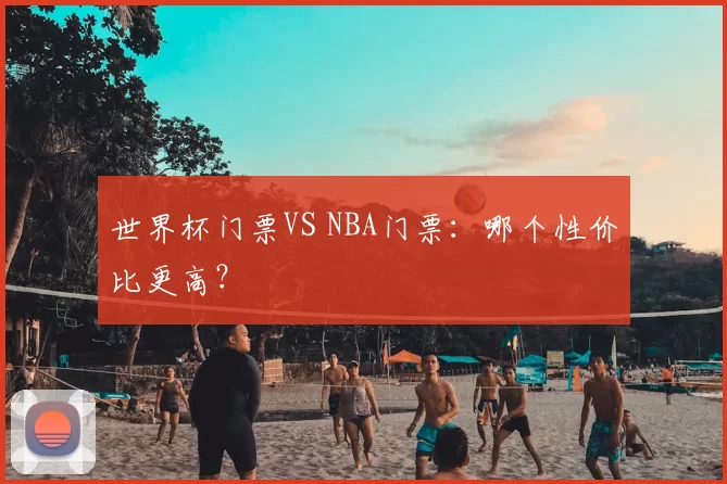 世界杯门票VS NBA门票：哪个性价比更高？