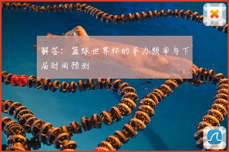 解答:篮球世界杯的举办频率与下届时间预测