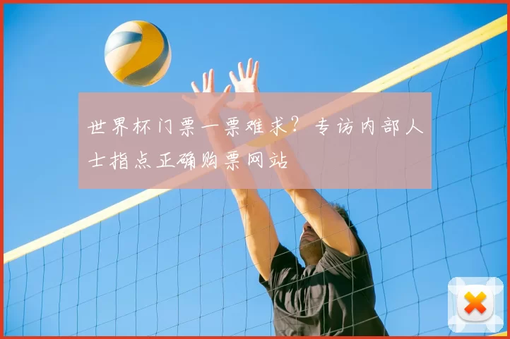 世界杯门票一票难求？专访内部人士指点正确购票网站