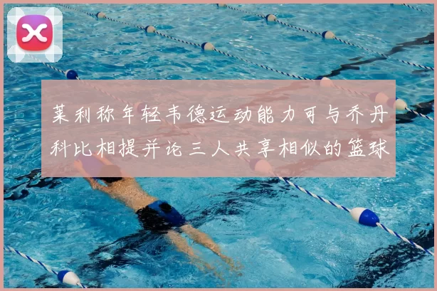 莱利称年轻韦德运动能力可与乔丹科比相提并论三人共享相似的篮球DNA