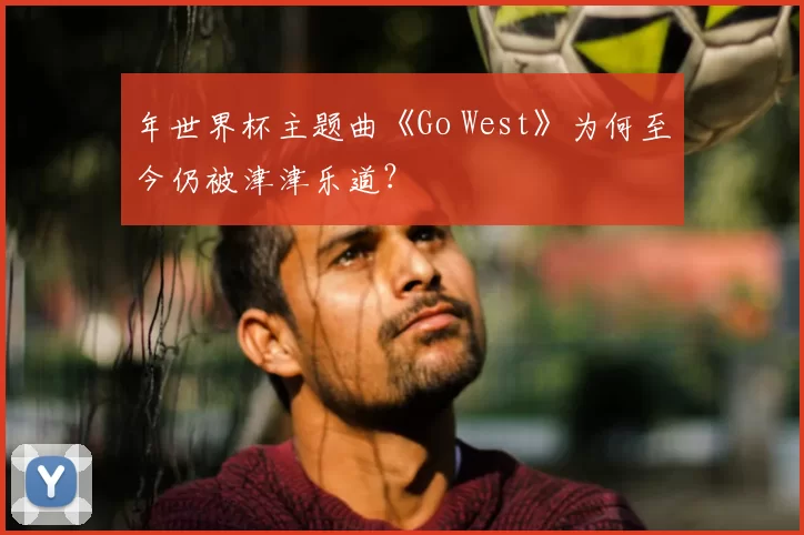 年世界杯主题曲《Go West》为何至今仍被津津乐道？