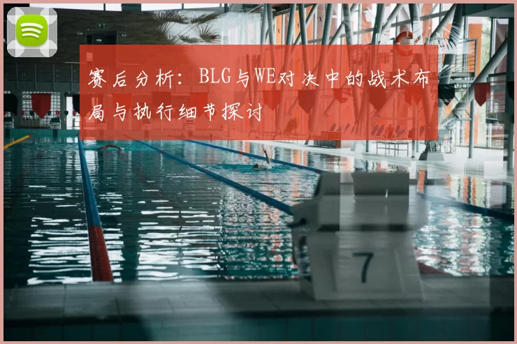 赛后分析:BLG与WE对决中的战术布局与执行细节探讨
