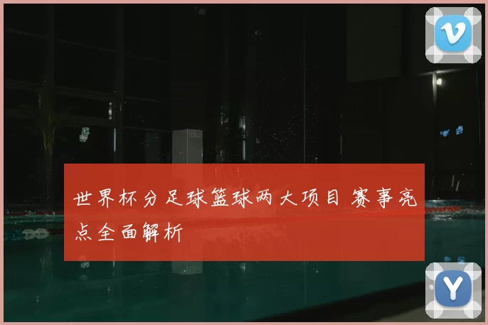 世界杯分足球篮球两大项目 赛事亮点全面解析