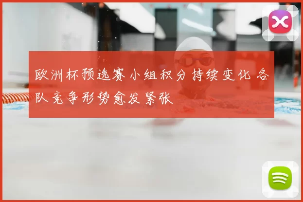 欧洲杯预选赛小组积分持续变化 各队竞争形势愈发紧张