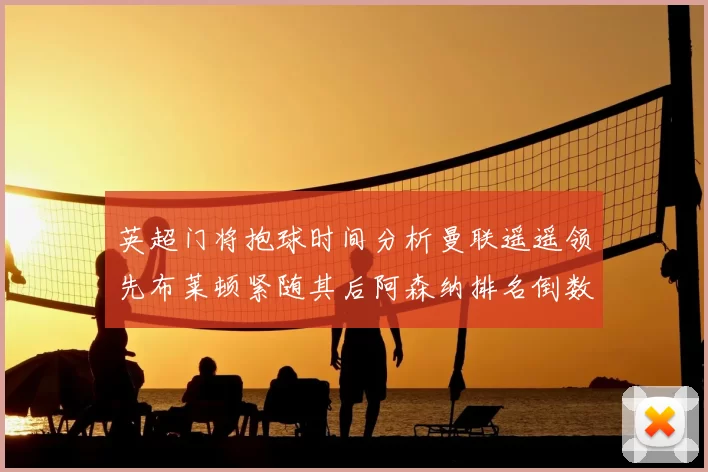英超门将抱球时间分析曼联遥遥领先布莱顿紧随其后阿森纳排名倒数第三