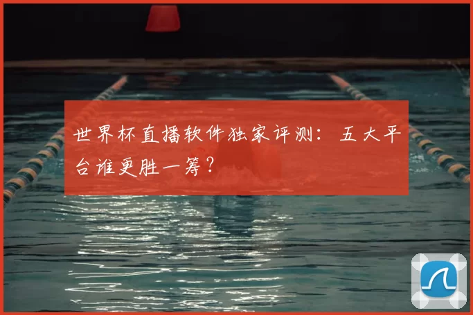 世界杯直播软件独家评测：五大平台谁更胜一筹？