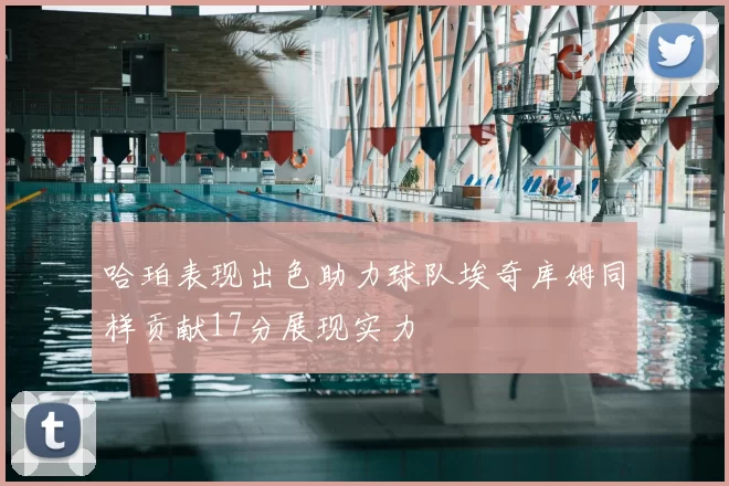 哈珀表现出色助力球队埃奇库姆同样贡献17分展现实力
