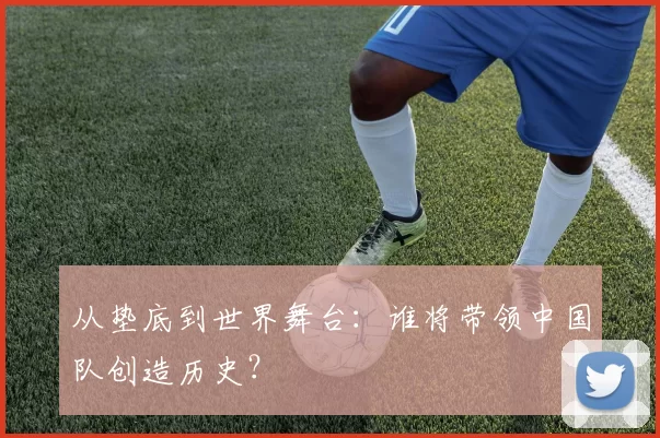 从垫底到世界舞台：谁将带领中国队创造历史？