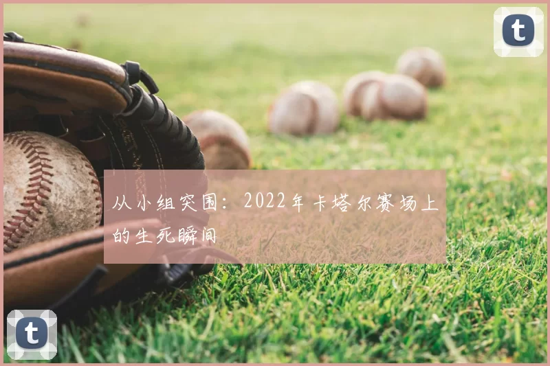 从小组突围：2022年卡塔尔赛场上的生死瞬间