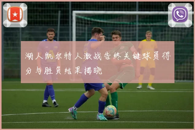 湖人凯尔特人激战告终关键球员得分与胜负结果揭晓