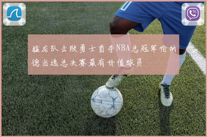 猛龙队击败勇士首夺NBA总冠军伦纳德当选总决赛最有价值球员