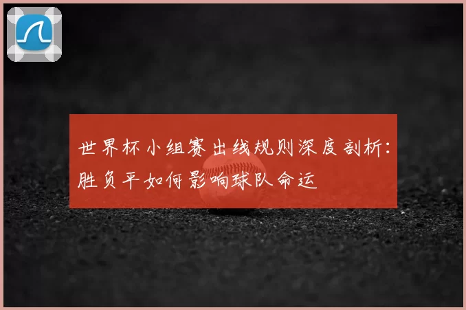 世界杯小组赛出线规则深度剖析：胜负平如何影响球队命运