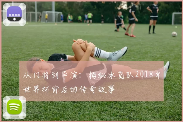 从门将到导演：揭秘冰岛队2018年世界杯背后的传奇故事