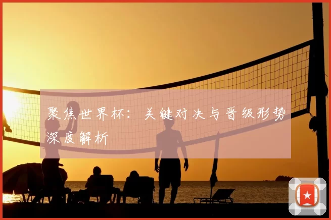 聚焦世界杯：关键对决与晋级形势深度解析