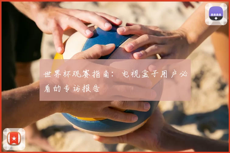 世界杯观赛指南：电视盒子用户必看的专访报告