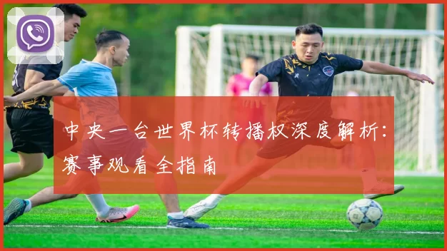 中央一台世界杯转播权深度解析：赛事观看全指南