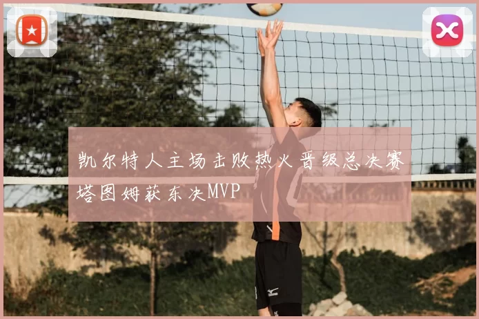 凯尔特人主场击败热火晋级总决赛塔图姆获东决MVP