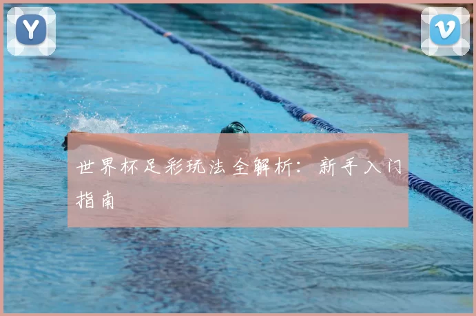 世界杯足彩玩法全解析:新手入门指南