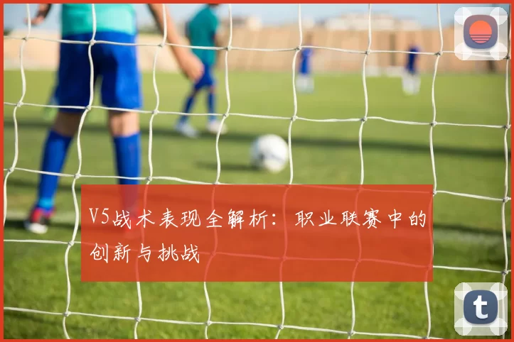 V5战术表现全解析:职业联赛中的创新与挑战