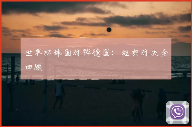 世界杯韩国对阵德国：经典对决全回顾