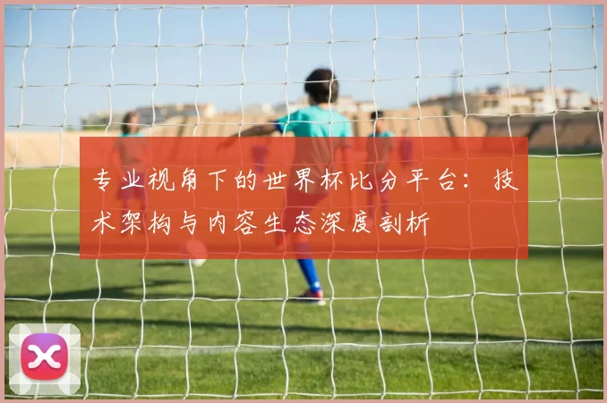 专业视角下的世界杯比分平台：技术架构与内容生态深度剖析