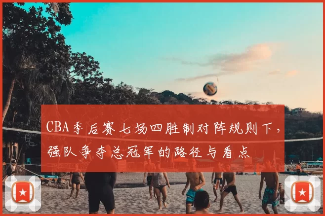 CBA季后赛七场四胜制对阵规则下，强队争夺总冠军的路径与看点