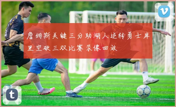 詹姆斯关键三分助湖人逆转勇士库里空砍三双比赛录像回放