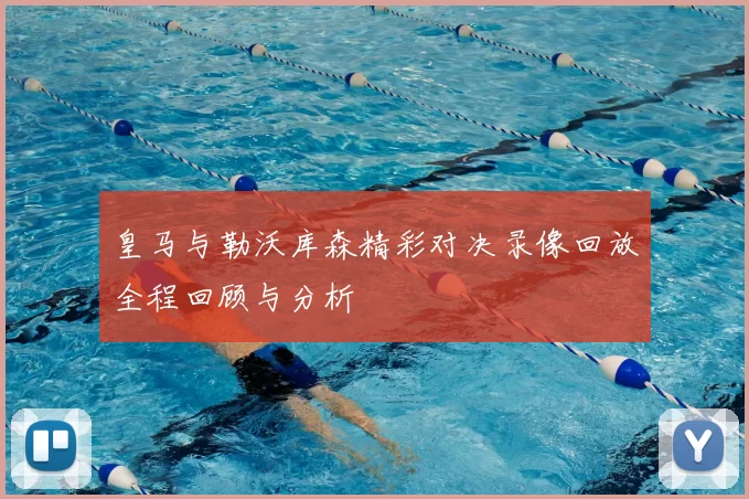 皇马与勒沃库森精彩对决录像回放全程回顾与分析