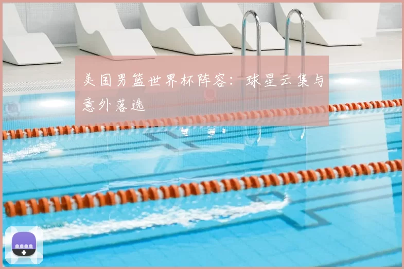 美国男篮世界杯阵容：球星云集与意外落选